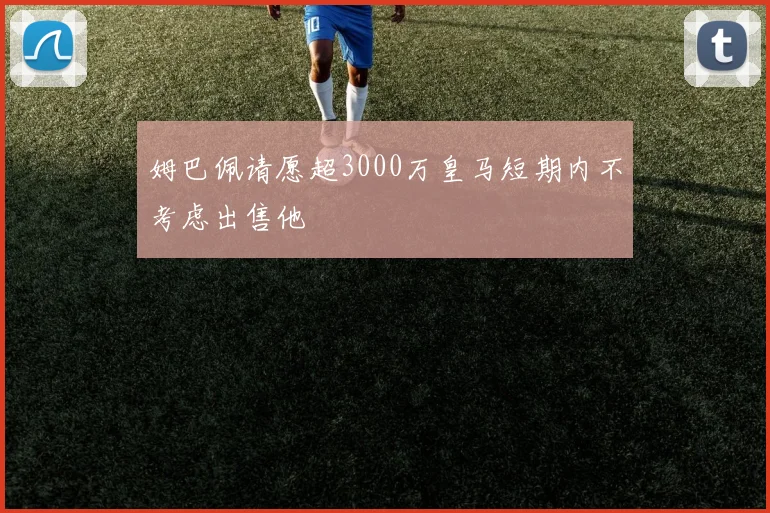 姆巴佩请愿超3000万皇马短期内不考虑出售他