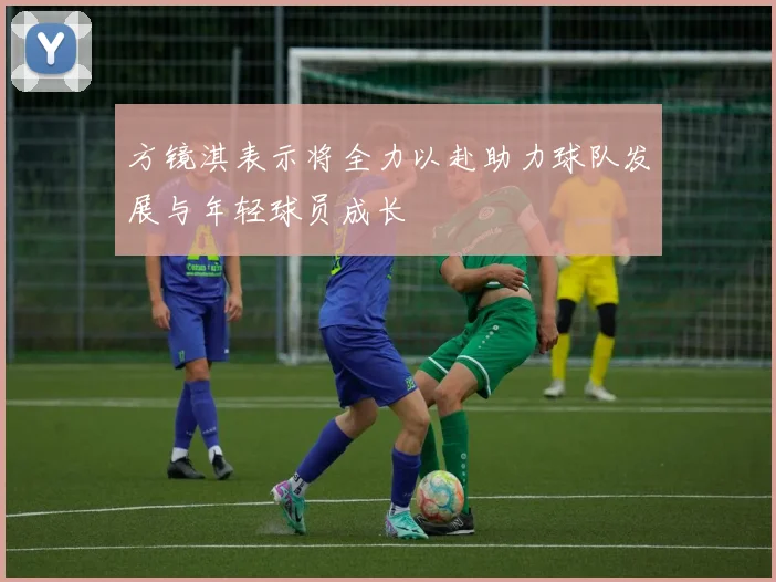 方镜淇表示将全力以赴助力球队发展与年轻球员成长
