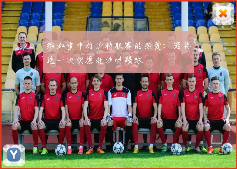 维加重申对沙特联赛的热爱：若再选一次仍愿赴沙特踢球