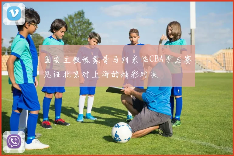 国安主教练蒙哥马利亲临CBA季后赛见证北京对上海的精彩对决