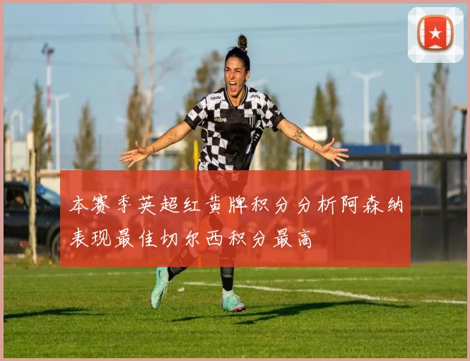 本赛季英超红黄牌积分分析阿森纳表现最佳切尔西积分最高