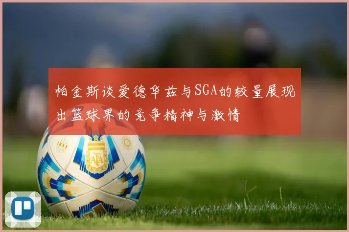 帕金斯谈爱德华兹与SGA的较量展现出篮球界的竞争精神与激情