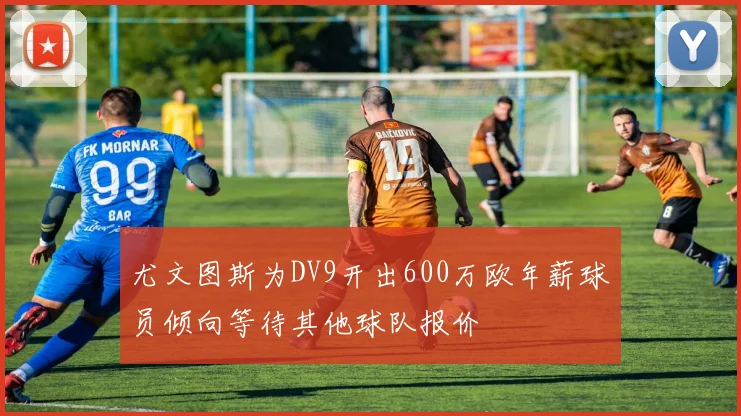 尤文图斯为DV9开出600万欧年薪球员倾向等待其他球队报价