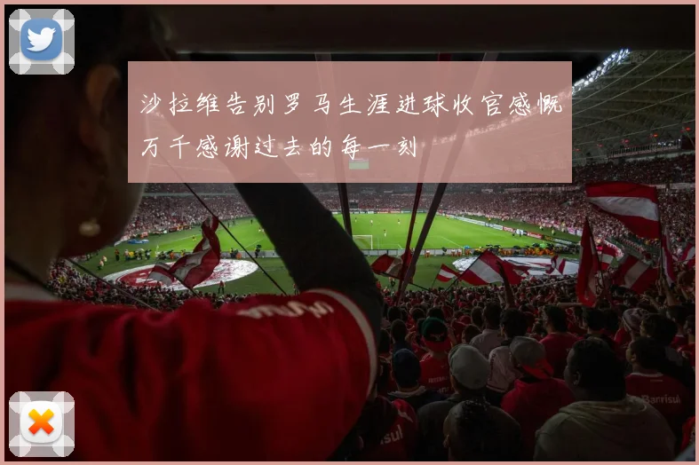 沙拉维告别罗马生涯进球收官感慨万千感谢过去的每一刻