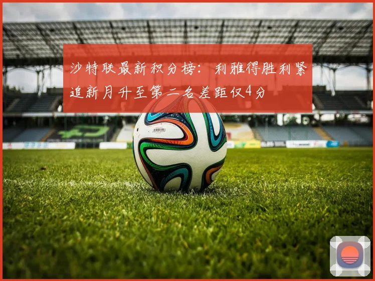 沙特联最新积分榜：利雅得胜利紧追新月升至第二名差距仅4分