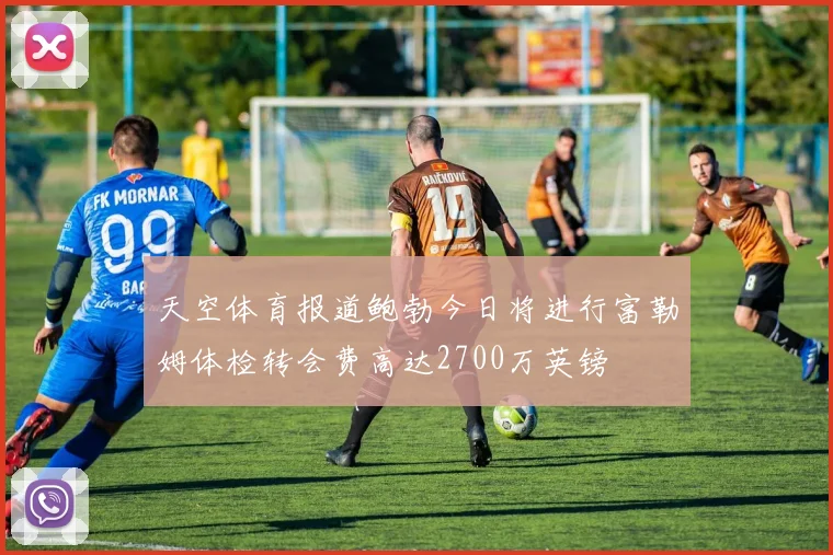 天空体育报道鲍勃今日将进行富勒姆体检转会费高达2700万英镑