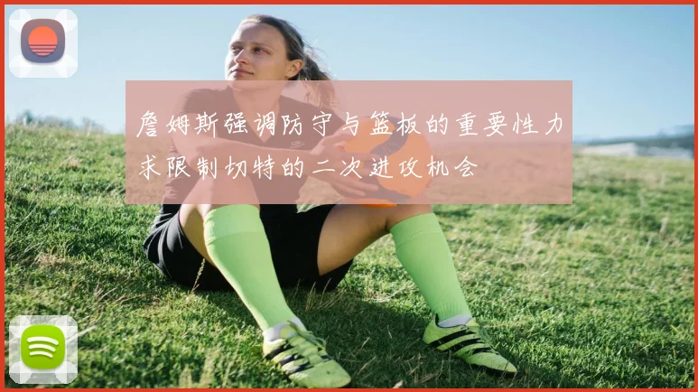 詹姆斯强调防守与篮板的重要性力求限制切特的二次进攻机会