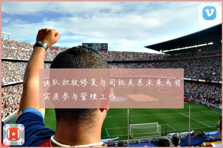 侠队积极修复与司机关系未来或将实质参与管理工作