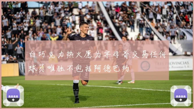 白巧克力热火愿为字母哥交易任何球员唯独不包括阿德巴约