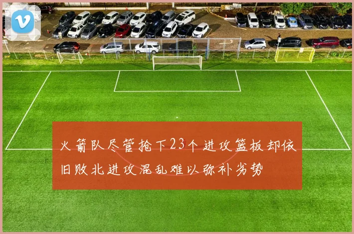 火箭队尽管抢下23个进攻篮板却依旧败北进攻混乱难以弥补劣势