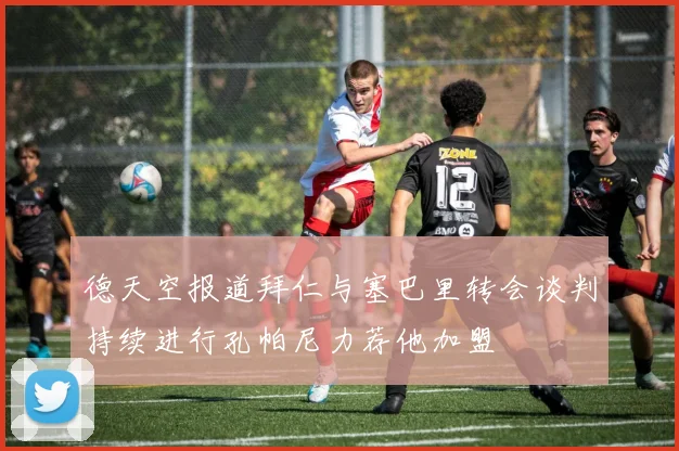 德天空报道拜仁与塞巴里转会谈判持续进行孔帕尼力荐他加盟