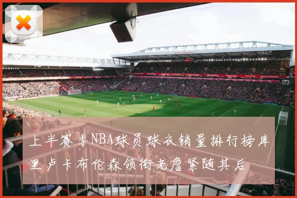 上半赛季NBA球员球衣销量排行榜库里卢卡布伦森领衔老詹紧随其后