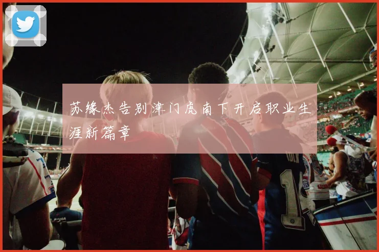 苏缘杰告别津门虎南下开启职业生涯新篇章