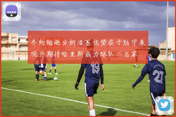 乔约翰逊分析活塞优势在于防守表现并期待哈里斯成为球队二当家